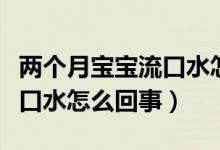 兩個月寶寶流口水怎么回事兒（兩個月寶寶流口水怎么回事）