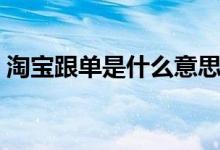 淘寶跟單是什么意思（淘寶跟單是什么意思）