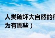 人類破壞大自然的行為（人類破壞大自然的行為有哪些）
