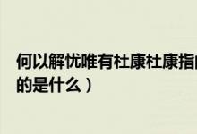 何以解憂唯有杜康杜康指的什么（何以解憂唯有杜康杜康指的是什么）