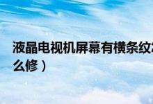 液晶電視機屏幕有橫條紋怎么修（液晶電視出現(xiàn)豎條紋要怎么修）