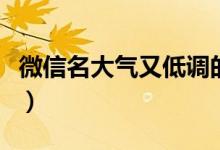 微信名大氣又低調(diào)的名字（大氣又低調(diào)的名字）