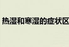 熱濕和寒濕的癥狀區(qū)別(熱濕和寒濕的區(qū)別)