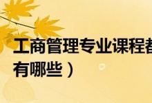 工商管理專(zhuān)業(yè)課程都有啥（工商管理專(zhuān)業(yè)課程有哪些）
