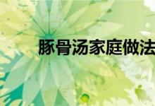 豚骨湯家庭做法（豚骨湯家常做法）