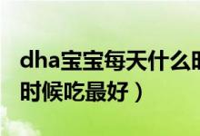 dha寶寶每天什么時(shí)候吃（dha寶寶每天什么時(shí)候吃最好）