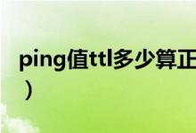 ping值ttl多少算正常（ping值ttl多少算正常）