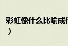 彩虹像什么比喻成什么（彩虹像什么比喻咋寫）