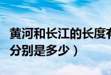 黃河和長(zhǎng)江的長(zhǎng)度有多長(zhǎng)（黃河長(zhǎng)江的總長(zhǎng)度分別是多少）