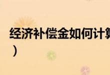 經(jīng)濟補償金如何計算（經(jīng)濟補償金的計算標準）