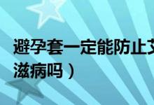 避孕套一定能防止艾滋病嗎（避孕套能防止艾滋病嗎）