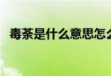 毒荼是什么意思怎么讀(毒荼是什么意思)