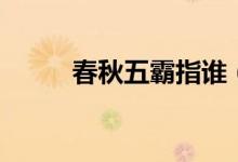 春秋五霸指誰（春秋五霸都有誰）