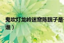 鬼吹燈龍嶺迷窟陳瞎子是干嘛的（鬼吹燈龍嶺迷窟陳瞎子是誰）