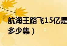 航海王路飛15億是多少集（海賊王15億是在多少集）