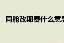 同艙改期費什么意思（同艙改期要收費嗎）
