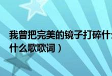 我曾把完美的鏡子打碎什么歌抖音（我曾把完美的鏡子打碎什么歌歌詞）