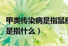 甲類傳染病是指鼠疫霍亂對(duì)不對(duì)（甲類傳染病是指什么）