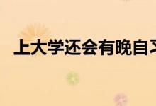 上大學(xué)還會(huì)有晚自習(xí)嗎(要不要上晚自習(xí))