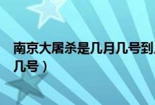 南京大屠殺是幾月幾號(hào)到幾月幾號(hào)（南京大屠殺時(shí)間是幾月幾號(hào)）