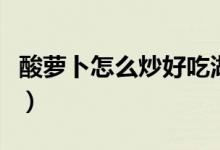 酸蘿卜怎么炒好吃湖南（酸蘿卜怎么炒才好吃）