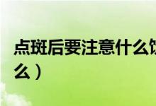 點(diǎn)斑后要注意什么飲食禁忌（點(diǎn)斑后要注意什么）