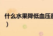 什么水果降低血壓最好（什么水果降低轉(zhuǎn)氨酶）