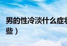 男的性冷淡什么癥狀（男人性冷淡的癥狀有哪些）