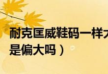 耐克匡威鞋碼一樣大嗎（耐克和匡威的鞋碼都是偏大嗎）