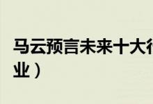 馬云預(yù)言未來(lái)十大行業(yè)（未來(lái)發(fā)展十大前景行業(yè)）