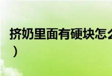 擠奶里面有硬塊怎么辦(擠奶了有硬塊怎么辦)
