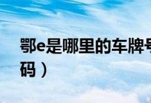 鄂e是哪里的車牌號碼（鄂e是哪里的車牌號碼）