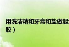 用洗潔精和牙膏和鹽做起泡膠（如何用牙膏洗潔精鹽做起泡膠）
