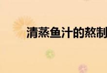 清蒸魚汁的熬制（清蒸魚汁怎樣做）