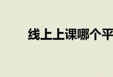 線上上課哪個平臺好（有什么軟件）
