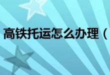 高鐵托運怎么辦理（高鐵托運怎么辦理流程）