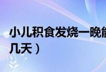 小兒積食發(fā)燒一晚能好嗎（小兒積食發(fā)燒一般幾天）