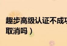 趣步高級(jí)認(rèn)證不成功怎么弄（趣步實(shí)名認(rèn)證能取消嗎）