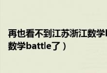再也看不到江蘇浙江數(shù)學battle了.j5（再也看不到江蘇浙江數(shù)學battle了）