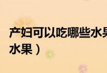 產(chǎn)婦可以吃哪些水果比較好（產(chǎn)婦可以吃哪些水果）