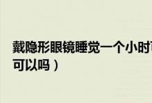 戴隱形眼鏡睡覺一個小時可以嗎（戴隱形眼鏡睡覺一個小時可以嗎）
