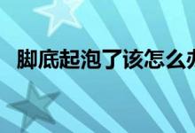腳底起泡了該怎么辦（腳部起泡了怎么辦）