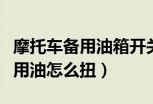 摩托車備用油箱開關(guān)打上還是打下（摩托車備用油怎么扭）