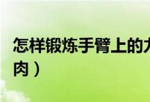 怎樣鍛煉手臂上的力量（怎樣鍛煉手臂上的肌肉）