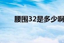腰圍32是多少啊（穿32腰圍是多少）