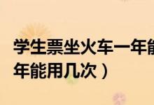 學(xué)生票坐火車一年能用幾次（火車票學(xué)生票一年能用幾次）