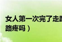女人第一次完了走路會痛嗎（女生第一次后走路疼嗎）