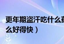 更年期盜汗吃什么藥有療效(更年期盜汗吃什么好得快)