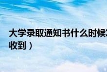 大學(xué)錄取通知書(shū)什么時(shí)候發(fā)布(大學(xué)錄取通知書(shū)什么時(shí)候能收到)