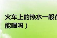 火車上的熱水一般在哪個(gè)位置（火車上的熱水能喝嗎）